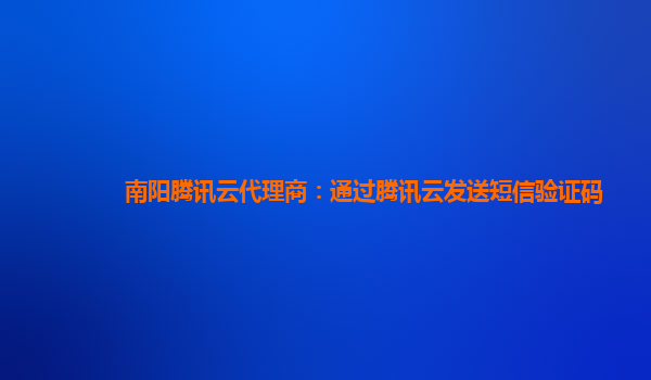 南阳腾讯云代理商：通过腾讯云发送短信验证码
