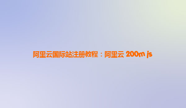 阿里云国际站注册教程：阿里云 200m js