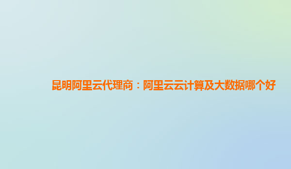 昆明阿里云代理商：阿里云云计算及大数据哪个好