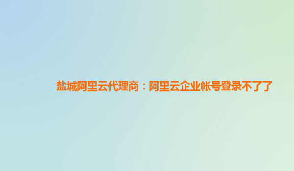 盐城阿里云代理商：阿里云企业帐号登录不了了