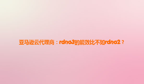 亚马逊云代理商：rdna3的能效比不如rdna2？