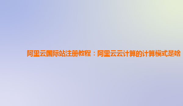 阿里云国际站注册教程：阿里云云计算的计算模式是啥