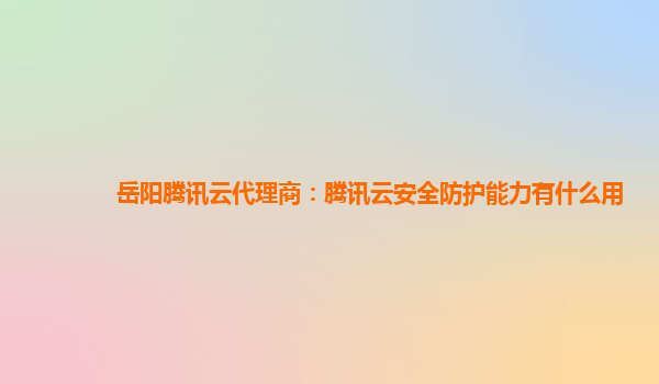 岳阳腾讯云代理商：腾讯云安全防护能力有什么用