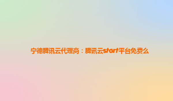 宁德腾讯云代理商：腾讯云start平台免费么