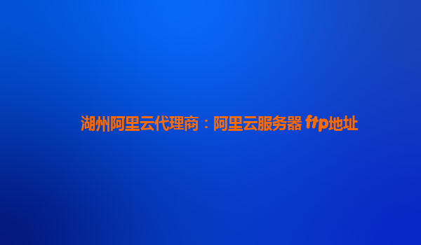 湖州阿里云代理商：阿里云服务器 ftp地址