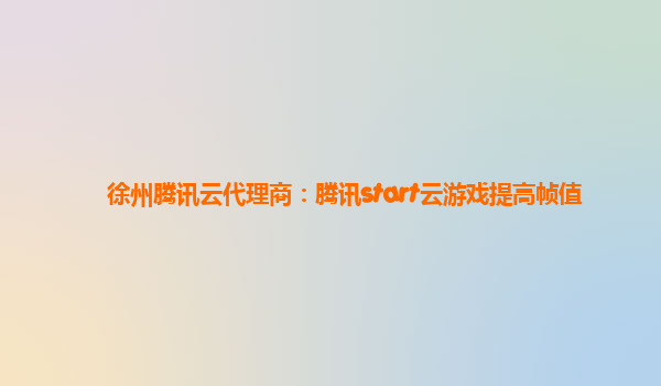 徐州腾讯云代理商：腾讯start云游戏提高帧值