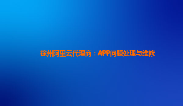 徐州阿里云代理商：APP问题处理与维修
