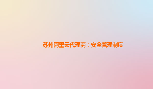 苏州阿里云代理商：安全管理制度