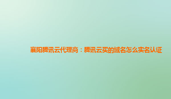 襄阳腾讯云代理商：腾讯云买的域名怎么实名认证