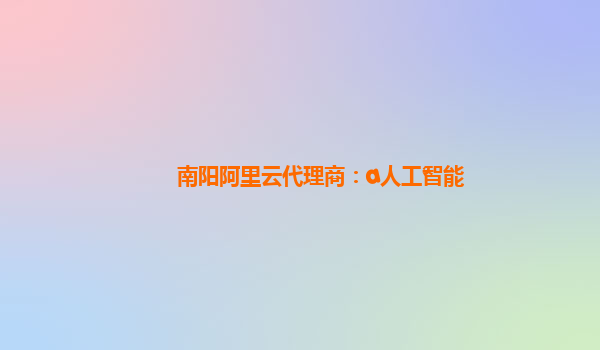 南阳阿里云代理商：a人工智能