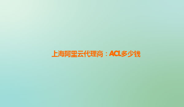 上海阿里云代理商：ACL多少钱