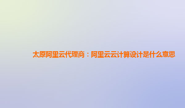 太原阿里云代理商：阿里云云计算设计是什么意思