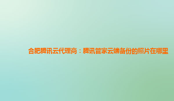 合肥腾讯云代理商：腾讯管家云端备份的照片在哪里