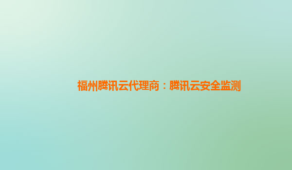 福州腾讯云代理商：腾讯云安全监测
