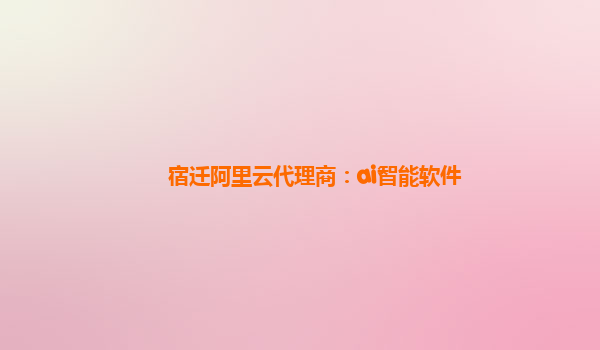 宿迁阿里云代理商：ai智能软件