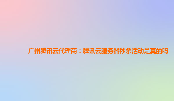 广州腾讯云代理商：腾讯云服务器秒杀活动是真的吗
