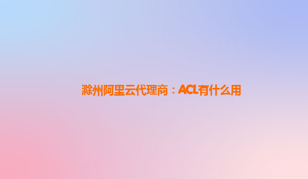 滁州阿里云代理商：ACL有什么用