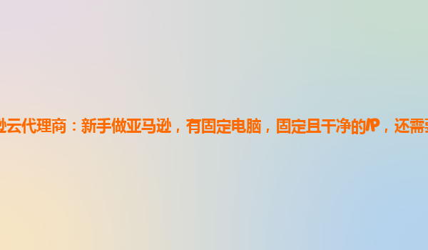 亚马逊云代理商：新手做亚马逊，有固定电脑，固定且干净的IP，还需要买云服务器么？