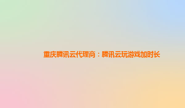 重庆腾讯云代理商：腾讯云玩游戏加时长