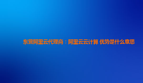 东营阿里云代理商：阿里云云计算 优势是什么意思