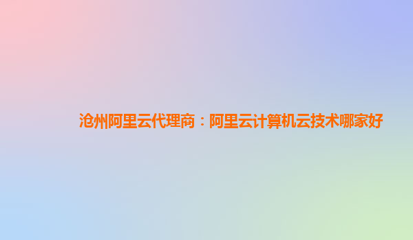 沧州阿里云代理商：阿里云计算机云技术哪家好