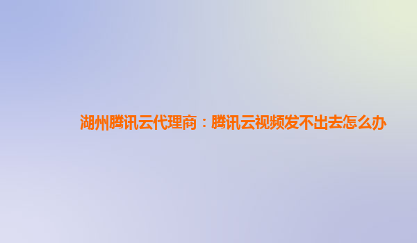湖州腾讯云代理商：腾讯云视频发不出去怎么办