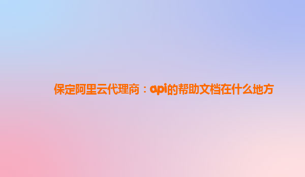保定阿里云代理商：api的帮助文档在什么地方
