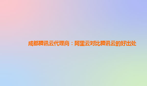 成都腾讯云代理商：阿里云对比腾讯云的好出处