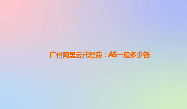 广州阿里云代理商：AS一般多少钱