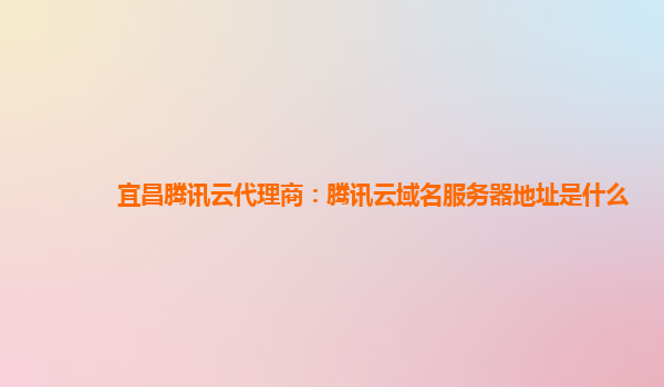 宜昌腾讯云代理商：腾讯云域名服务器地址是什么