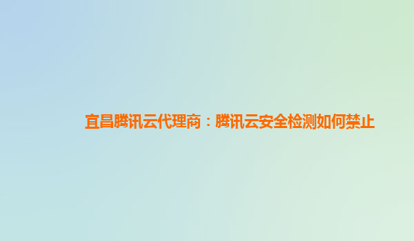 宜昌腾讯云代理商：腾讯云安全检测如何禁止