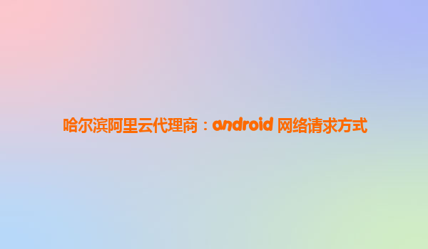 哈尔滨阿里云代理商：android 网络请求方式