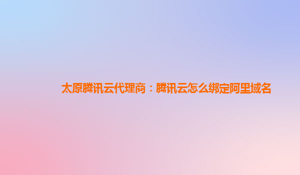 太原腾讯云代理商：腾讯云怎么绑定阿里域名