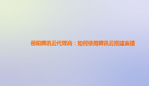 岳阳腾讯云代理商：如何使用腾讯云搭建直播