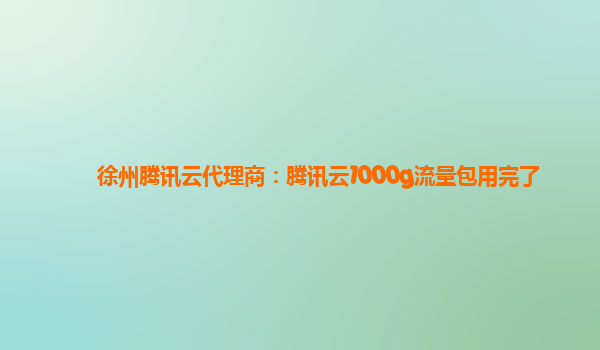 徐州腾讯云代理商：腾讯云1000g流量包用完了