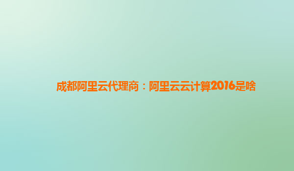 成都阿里云代理商：阿里云云计算2016是啥