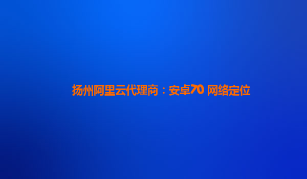 扬州阿里云代理商：安卓70 网络定位