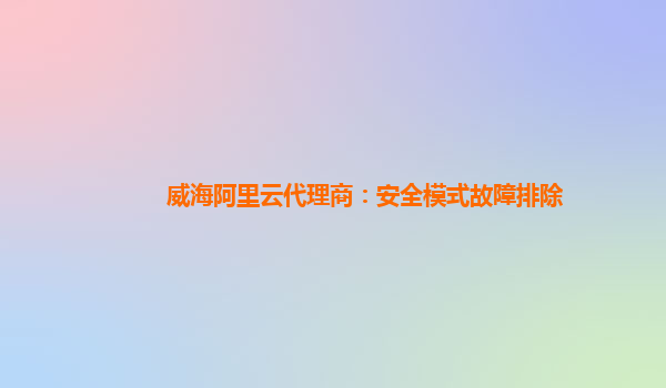 威海阿里云代理商：安全模式故障排除