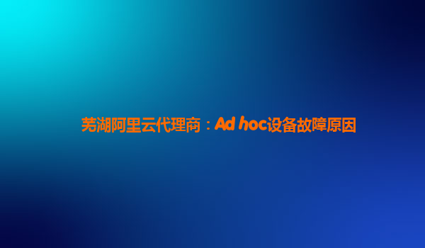 芜湖阿里云代理商：Ad hoc设备故障原因