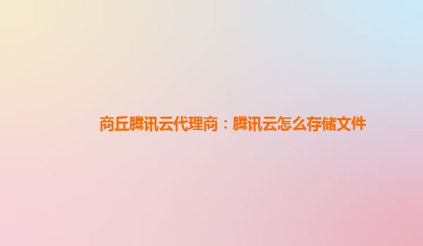 商丘腾讯云代理商：腾讯云怎么存储文件