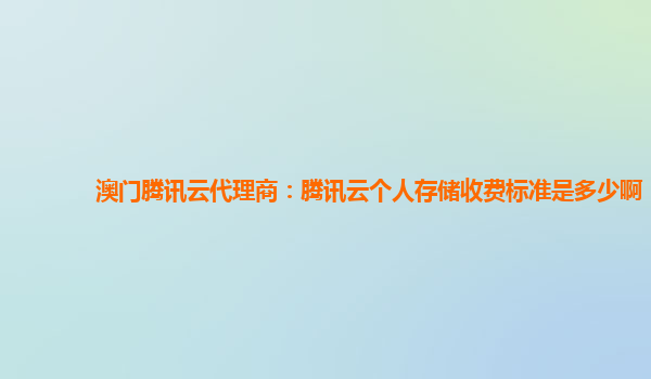 澳门腾讯云代理商：腾讯云个人存储收费标准是多少啊