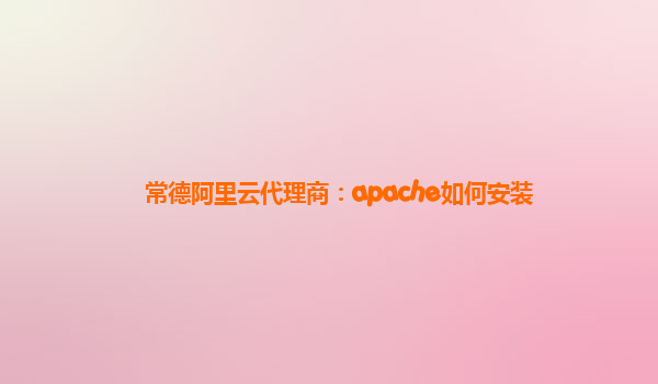 常德阿里云代理商：apache如何安装