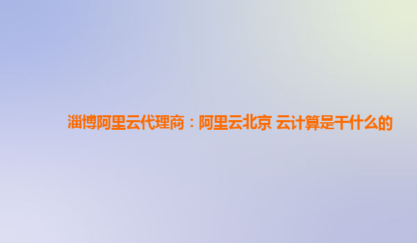 淄博阿里云代理商：阿里云北京 云计算是干什么的