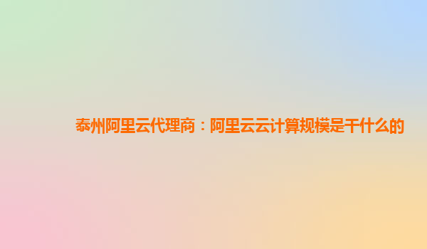 泰州阿里云代理商：阿里云云计算规模是干什么的