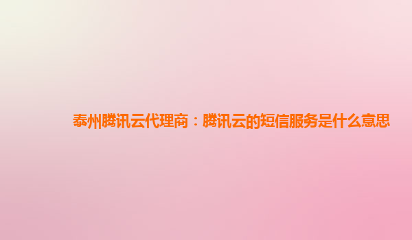 泰州腾讯云代理商：腾讯云的短信服务是什么意思