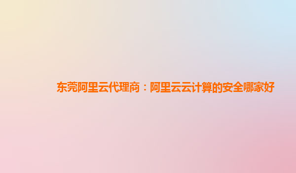 东莞阿里云代理商：阿里云云计算的安全哪家好