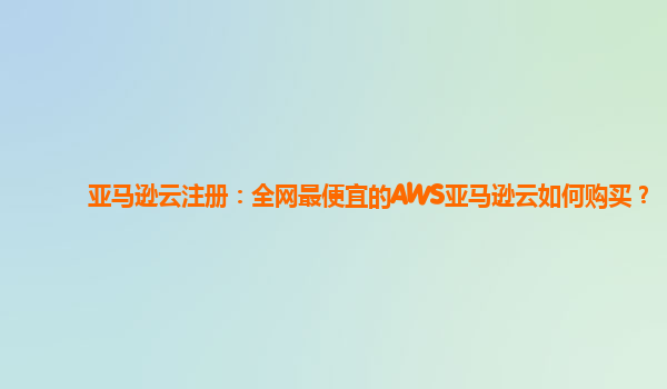 亚马逊云注册：全网最便宜的AWS亚马逊云如何购买？