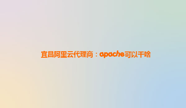 宜昌阿里云代理商：apache可以干啥