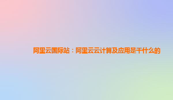 阿里云国际站：阿里云云计算及应用是干什么的