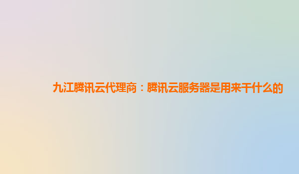 九江腾讯云代理商：腾讯云服务器是用来干什么的